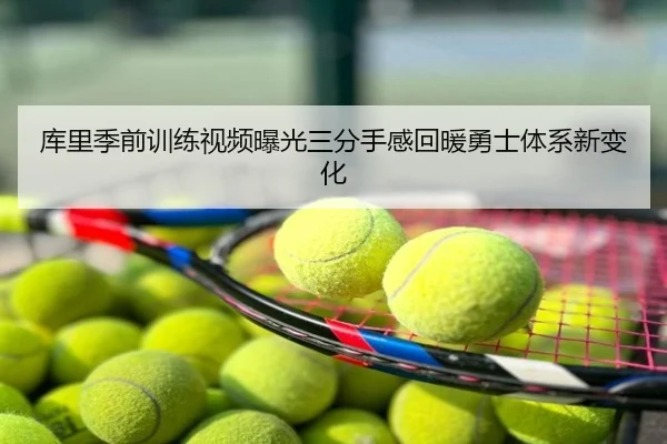 库里季前训练视频曝光三分手感回暖勇士体系新变化